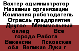 Вахтер-администратор › Название организации ­ Компания-работодатель › Отрасль предприятия ­ Другое › Минимальный оклад ­ 17 000 - Все города Работа » Вакансии   . Псковская обл.,Великие Луки г.